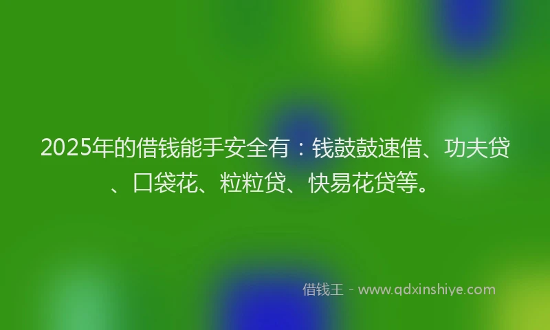 2025年的借钱能手安全有：钱鼓鼓速借、功夫贷、口袋花、粒粒贷、快易花贷等。