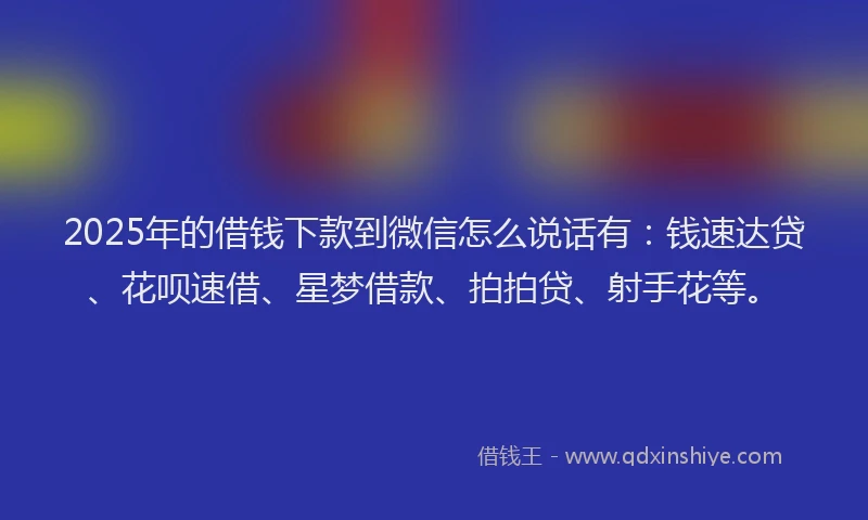 2025年的借钱下款到微信怎么说话有：钱速达贷、花呗速借、星梦借款、拍拍贷、射手花等。