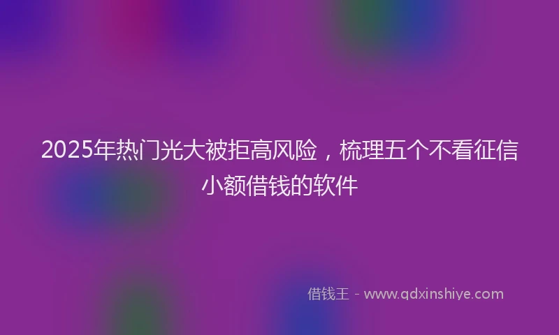 2025年热门光大被拒高风险，梳理五个不看征信小额借钱的软件