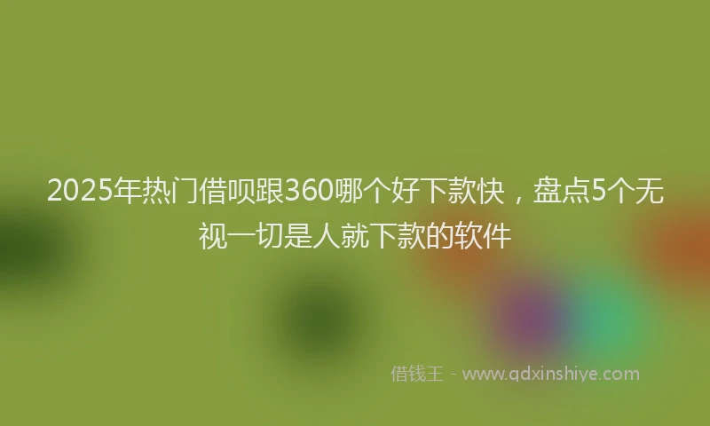 2025年热门借呗跟360哪个好下款快，盘点5个无视一切是人就下款的软件