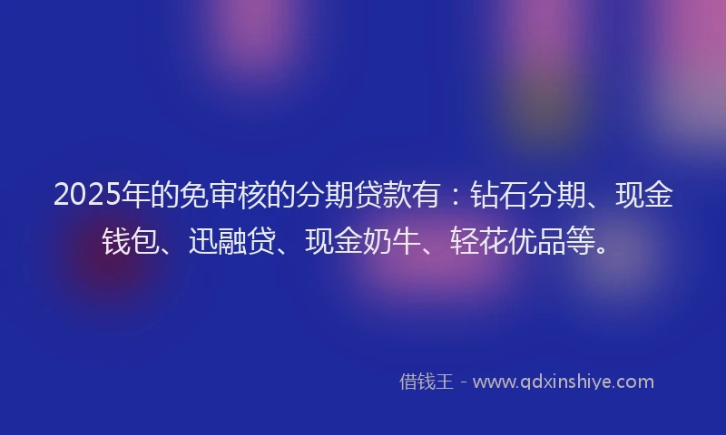 2025年的免审核的分期贷款有：钻石分期、现金钱包、迅融贷、现金奶牛、轻花优品等。