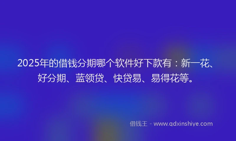 2025年的借钱分期哪个软件好下款有：新一花、好分期、蓝领贷、快贷易、易得花等。
