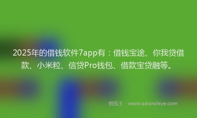2025年的借钱软件7app有：借钱宝途、你我贷借款、小米粒、信贷Pro钱包、借款宝贷融等。
