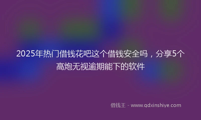 2025年热门借钱花吧这个借钱安全吗，分享5个高炮无视逾期能下的软件