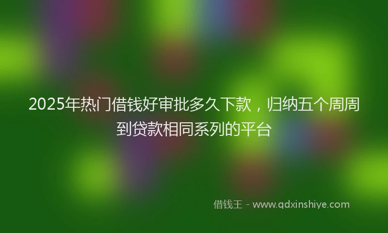 2025年热门借钱好审批多久下款，归纳五个周周到贷款相同系列的平台