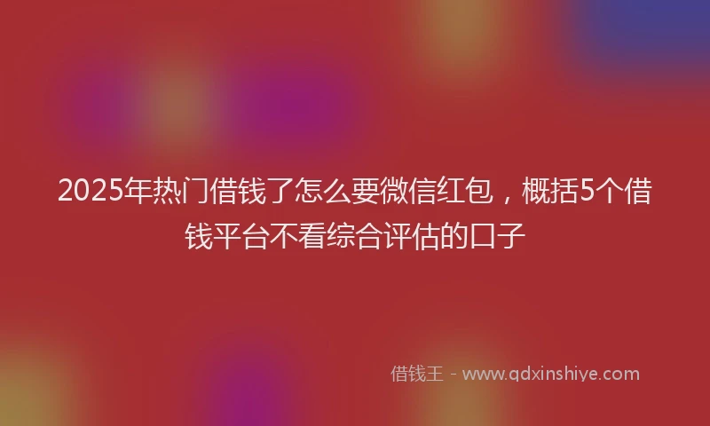 2025年热门借钱了怎么要微信红包，概括5个借钱平台不看综合评估的口子