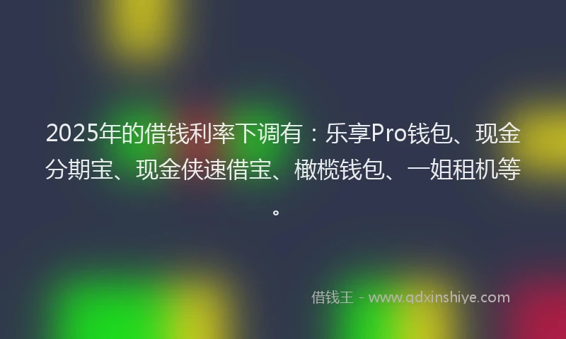 2025年的借钱利率下调有：乐享Pro钱包、现金分期宝、现金侠速借宝、橄榄钱包、一姐租机等。