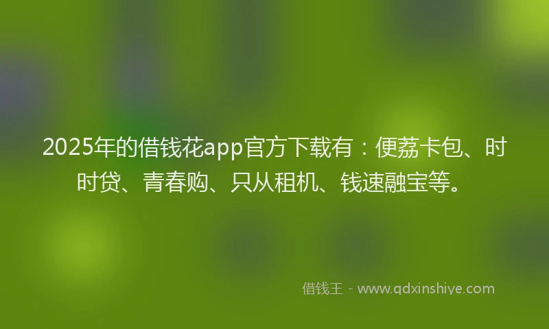 2025年的借钱花app官方下载有：便荔卡包、时时贷、青春购、只从租机、钱速融宝等。