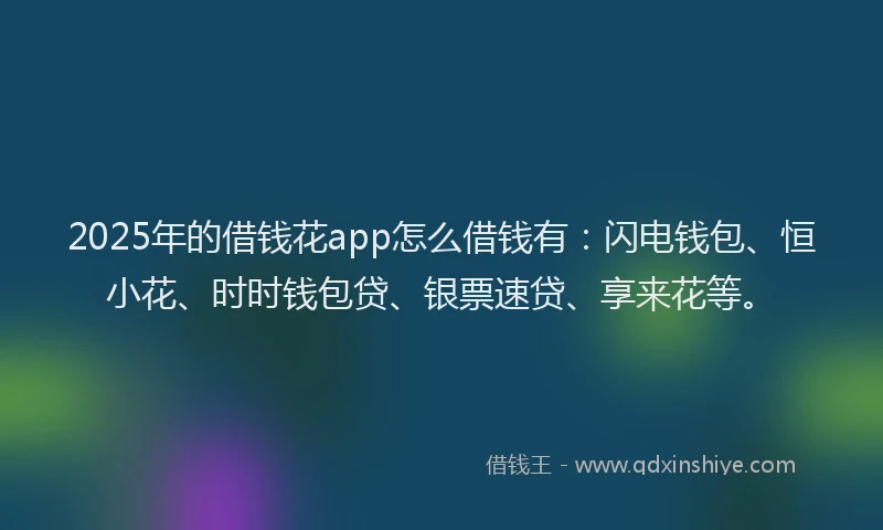 2025年的借钱花app怎么借钱有：闪电钱包、恒小花、时时钱包贷、银票速贷、享来花等。