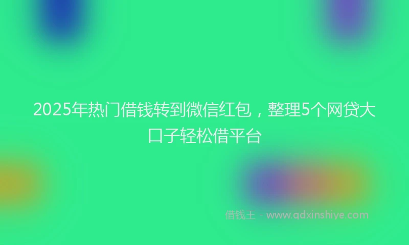 2025年热门借钱转到微信红包，整理5个网贷大口子轻松借平台