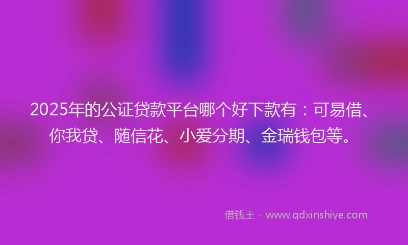 2025年的公证贷款平台哪个好下款有：可易借、你我贷、随信花、小爱分期、金瑞钱包等。