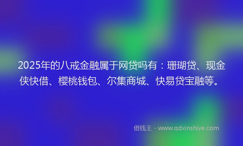 2025年的八戒金融属于网贷吗有：珊瑚贷、现金侠快借、樱桃钱包、尔集商城、快易贷宝融等。