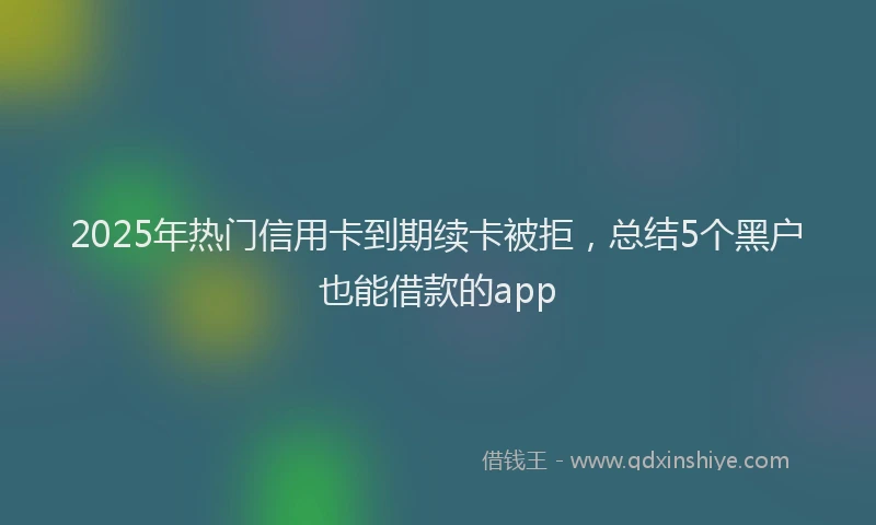 2025年热门信用卡到期续卡被拒，总结5个黑户也能借款的app