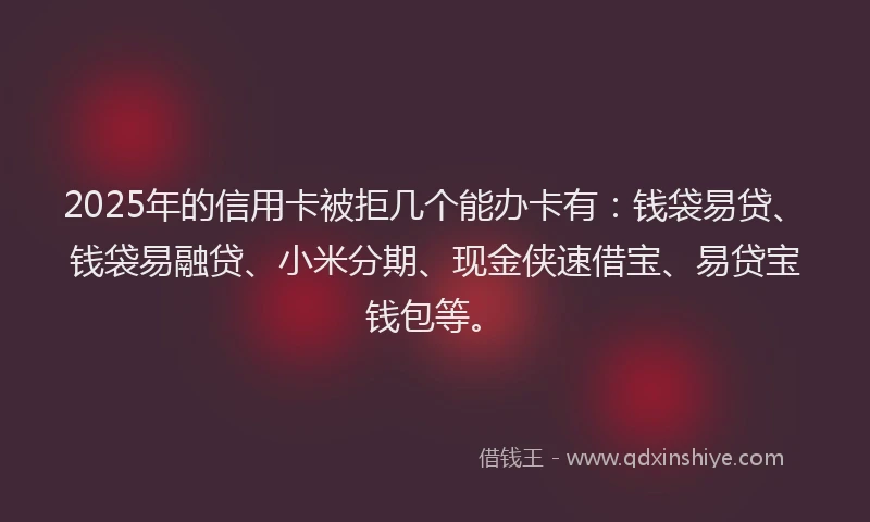 2025年的信用卡被拒几个能办卡有：钱袋易贷、钱袋易融贷、小米分期、现金侠速借宝、易贷宝钱包等。