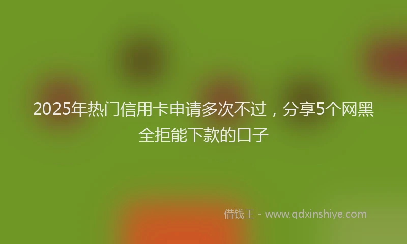 2025年热门信用卡申请多次不过，分享5个网黑全拒能下款的口子