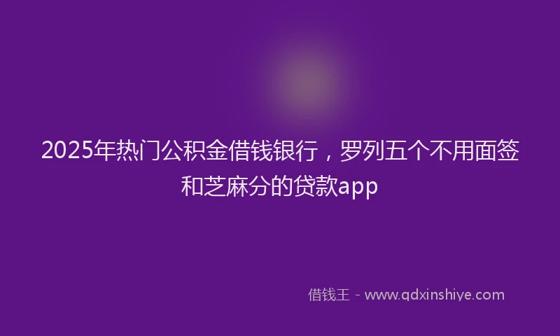 2025年热门公积金借钱银行，罗列五个不用面签和芝麻分的贷款app