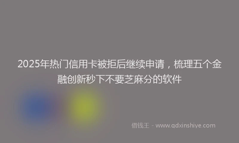 2025年热门信用卡被拒后继续申请，梳理五个金融创新秒下不要芝麻分的软件