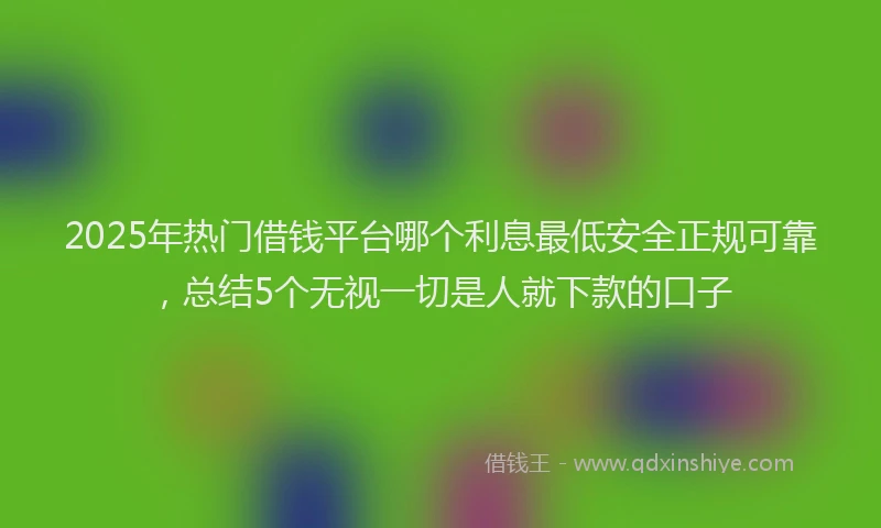 2025年热门借钱平台哪个利息最低安全正规可靠，总结5个无视一切是人就下款的口子