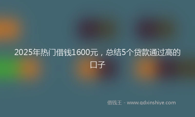 2025年热门借钱1600元，总结5个贷款通过高的口子