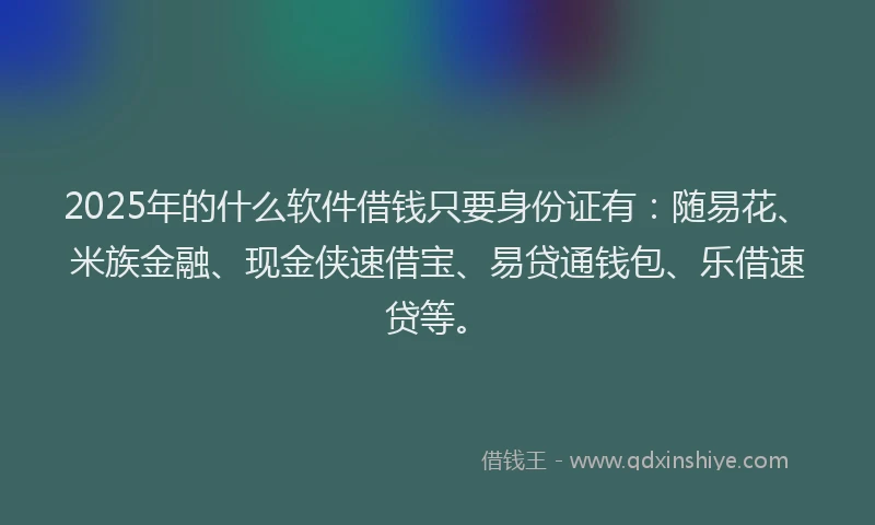 2025年的什么软件借钱只要身份证有：随易花、米族金融、现金侠速借宝、易贷通钱包、乐借速贷等。