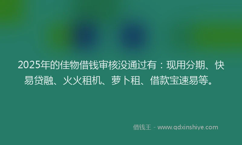 2025年的佳物借钱审核没通过有：现用分期、快易贷融、火火租机、萝卜租、借款宝速易等。