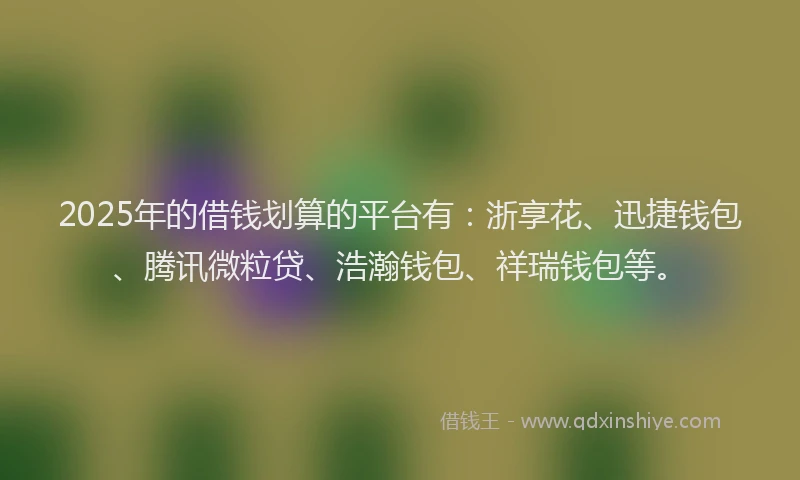 2025年的借钱划算的平台有：浙享花、迅捷钱包、腾讯微粒贷、浩瀚钱包、祥瑞钱包等。
