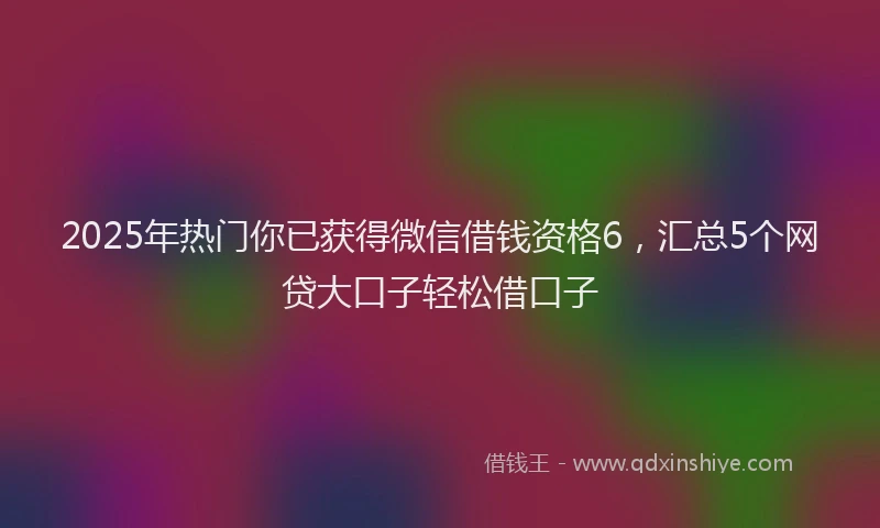 2025年热门你已获得微信借钱资格6，汇总5个网贷大口子轻松借口子