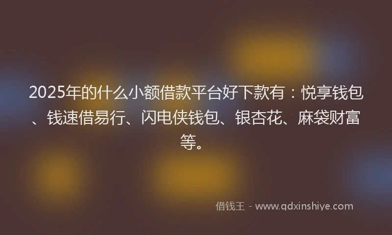 2025年的什么小额借款平台好下款有：悦享钱包、钱速借易行、闪电侠钱包、银杏花、麻袋财富等。