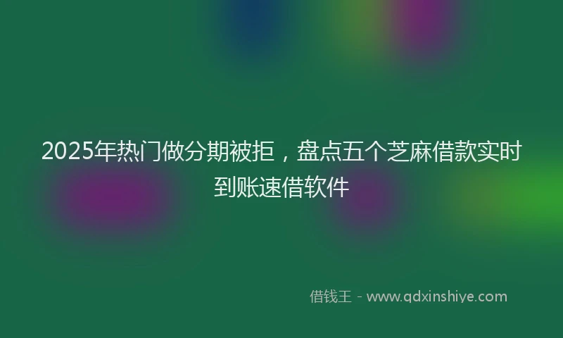 2025年热门做分期被拒，盘点五个芝麻借款实时到账速借软件