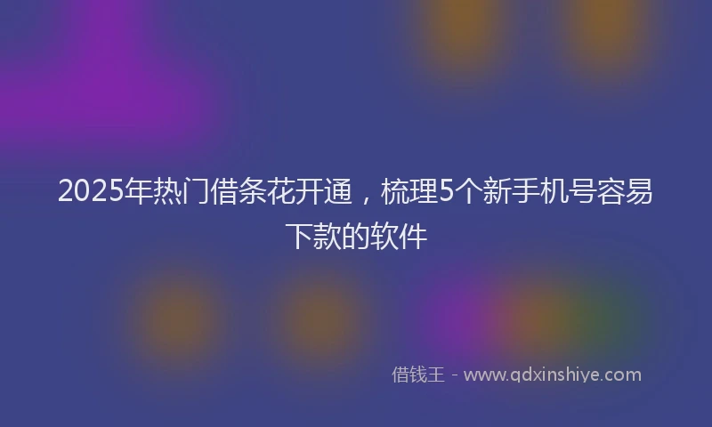 2025年热门借条花开通，梳理5个新手机号容易下款的软件