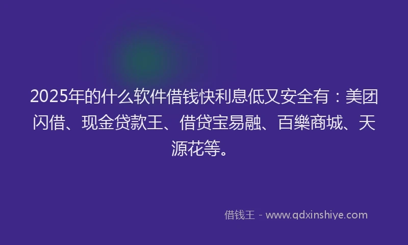 2025年的什么软件借钱快利息低又安全有：美团闪借、现金贷款王、借贷宝易融、百樂商城、天源花等。