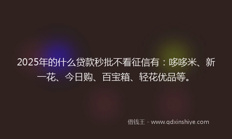 2025年的什么贷款秒批不看征信有：哆哆米、新一花、今日购、百宝箱、轻花优品等。