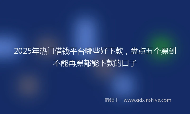 2025年热门借钱平台哪些好下款，盘点五个黑到不能再黑都能下款的口子