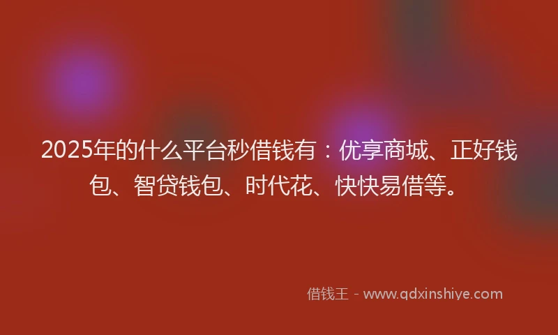 2025年的什么平台秒借钱有：优享商城、正好钱包、智贷钱包、时代花、快快易借等。