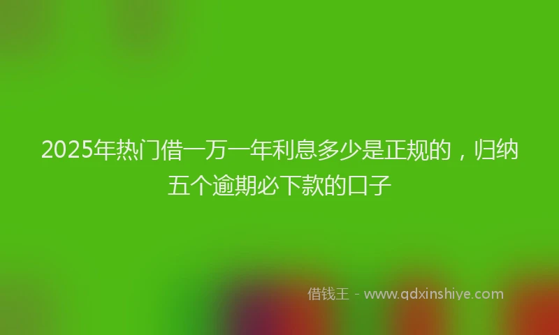 2025年热门借一万一年利息多少是正规的，归纳五个逾期必下款的口子
