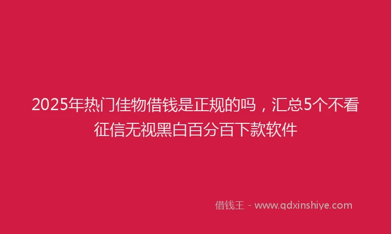 2025年热门佳物借钱是正规的吗，汇总5个不看征信无视黑白百分百下款软件