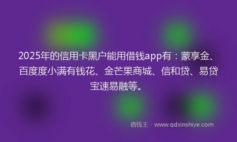 2025年的信用卡黑户能用借钱app有：蒙享金、百度度小满有钱花、金芒果商城、信和贷、易贷宝速易融等。