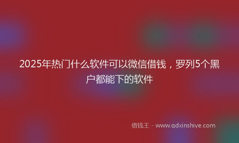 2025年热门什么软件可以微信借钱，罗列5个黑户都能下的软件