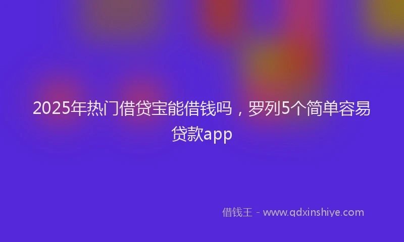 2025年热门借贷宝能借钱吗，罗列5个简单容易贷款app