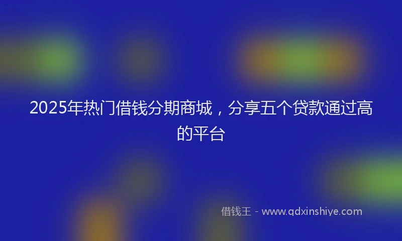 2025年热门借钱分期商城，分享五个贷款通过高的平台