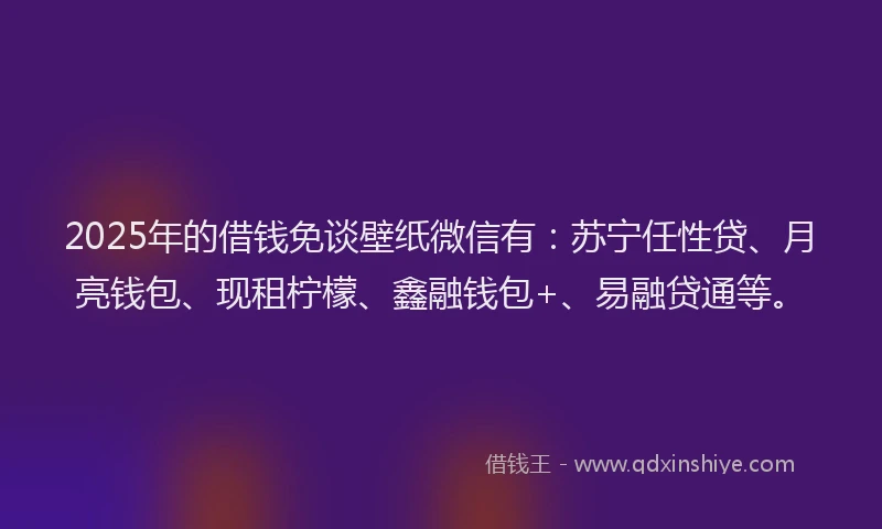 2025年的借钱免谈壁纸微信有：苏宁任性贷、月亮钱包、现租柠檬、鑫融钱包+、易融贷通等。