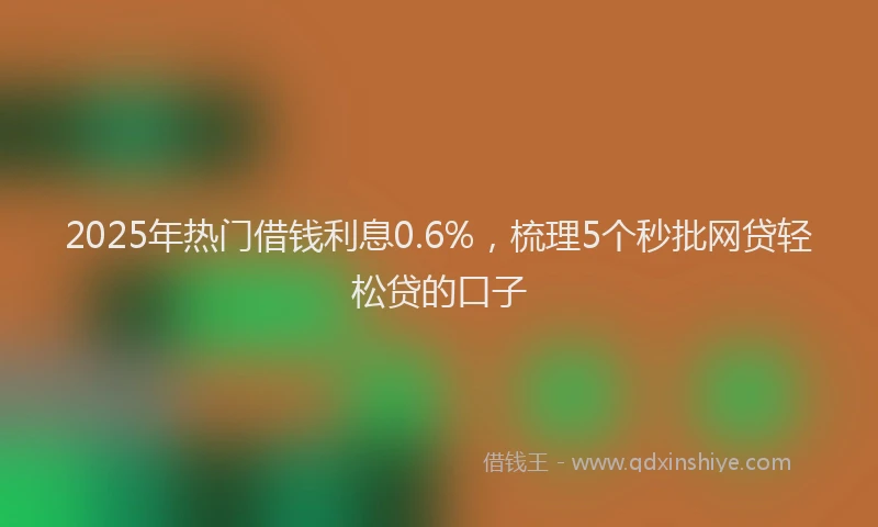 2025年热门借钱利息0.6%，梳理5个秒批网贷轻松贷的口子