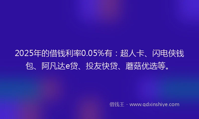 2025年的借钱利率0.05%有：超人卡、闪电侠钱包、阿凡达e贷、投友快贷、蘑菇优选等。