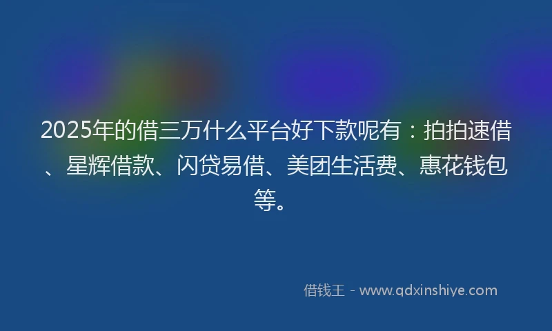 2025年的借三万什么平台好下款呢有：拍拍速借、星辉借款、闪贷易借、美团生活费、惠花钱包等。