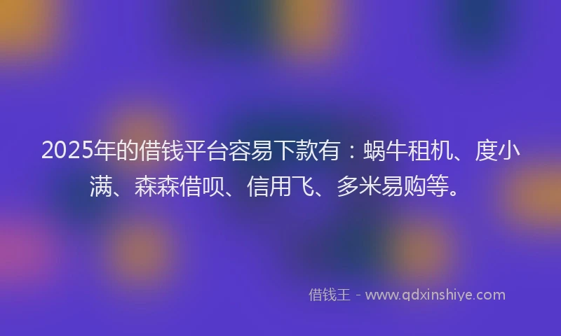 2025年的借钱平台容易下款有：蜗牛租机、度小满、森森借呗、信用飞、多米易购等。