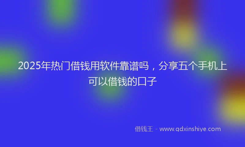 2025年热门借钱用软件靠谱吗，分享五个手机上可以借钱的口子