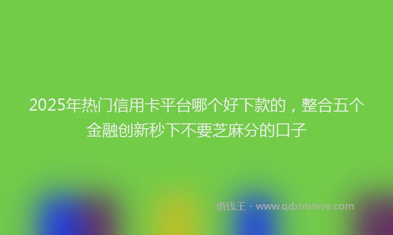 2025年热门信用卡平台哪个好下款的，整合五个金融创新秒下不要芝麻分的口子