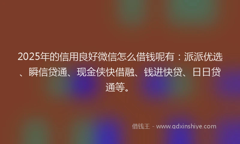2025年的信用良好微信怎么借钱呢有：派派优选、瞬信贷通、现金侠快借融、钱进快贷、日日贷通等。