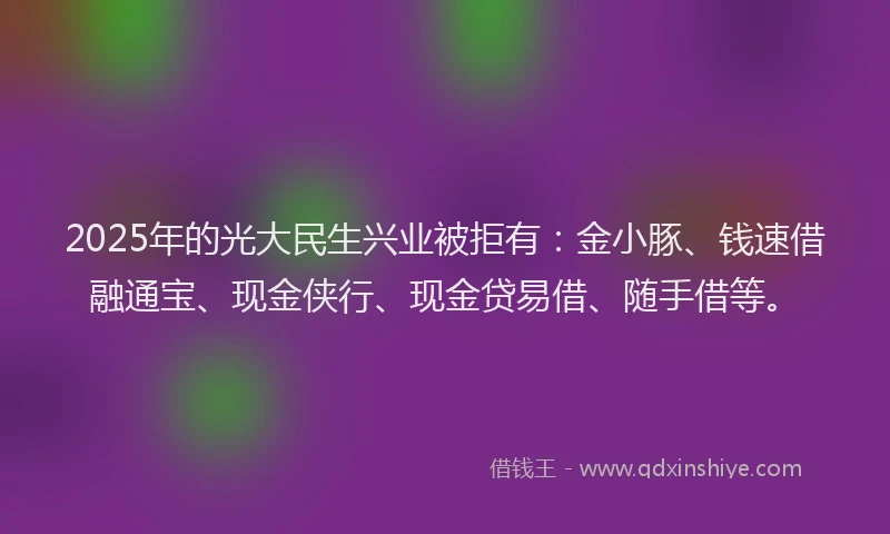 2025年的光大民生兴业被拒有：金小豚、钱速借融通宝、现金侠行、现金贷易借、随手借等。