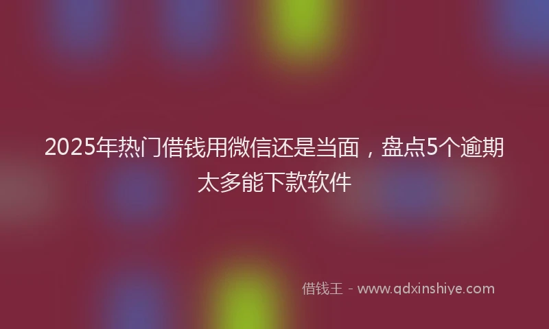 2025年热门借钱用微信还是当面，盘点5个逾期太多能下款软件